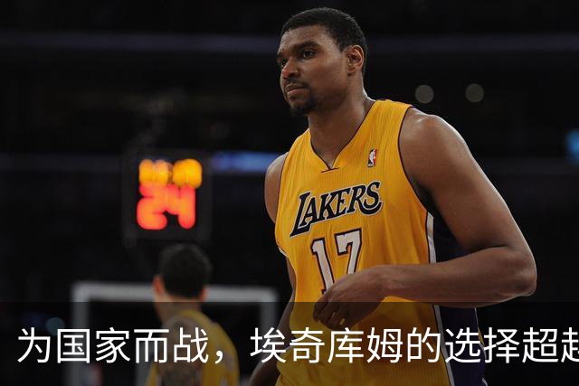 为国家而战，埃奇库姆的选择超越了NBA荣耀