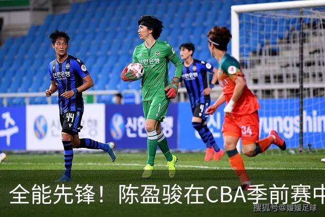 全能先锋！陈盈骏在CBA季前赛中展现闪耀表现