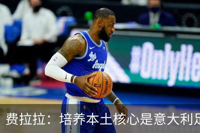 费拉拉：培养本土核心是意大利足球复苏的关键
