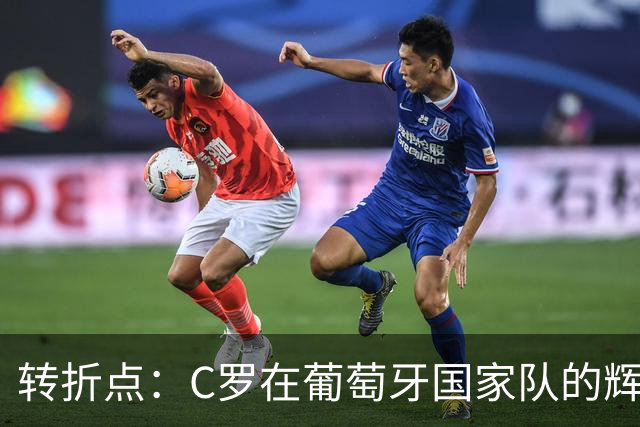 转折点：C罗在葡萄牙国家队的辉煌与告别